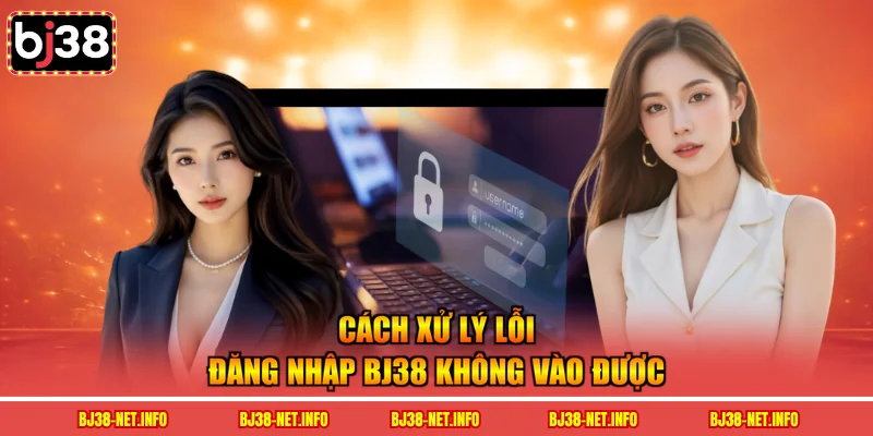 Cách xử lý lỗi đăng nhập BJ38 không vào được