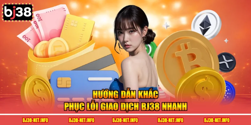 Hướng dẫn khắc phục lỗi giao dịch BJ38 nhanh